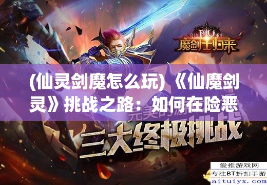 (仙灵剑魔怎么玩) 《仙魔剑灵》挑战之路：如何在险恶的战场上，掌握先天剑意，解锁终极剑技？